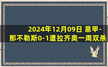 2024年12月09日 意甲-那不勒斯0-1遭拉齐奥一周双杀距榜首2分 伊萨克森制胜球